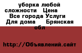 уборка любой сложности › Цена ­ 250 - Все города Услуги » Для дома   . Брянская обл.